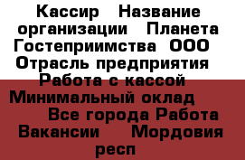 Кассир › Название организации ­ Планета Гостеприимства, ООО › Отрасль предприятия ­ Работа с кассой › Минимальный оклад ­ 15 000 - Все города Работа » Вакансии   . Мордовия респ.